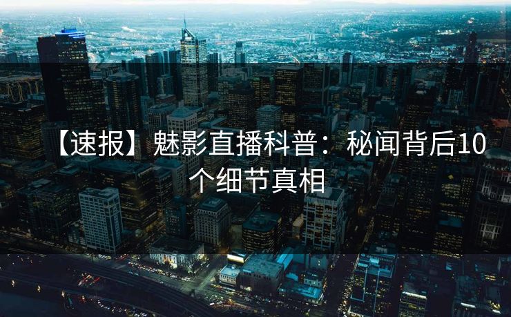 【速报】魅影直播科普：秘闻背后10个细节真相