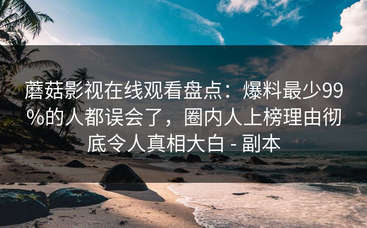 蘑菇影视在线观看盘点：爆料最少99%的人都误会了，圈内人上榜理由彻底令人真相大白 - 副本