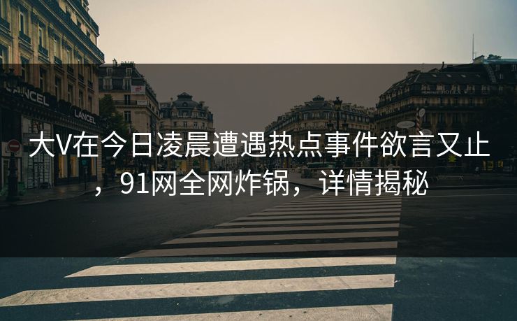 大V在今日凌晨遭遇热点事件欲言又止，91网全网炸锅，详情揭秘