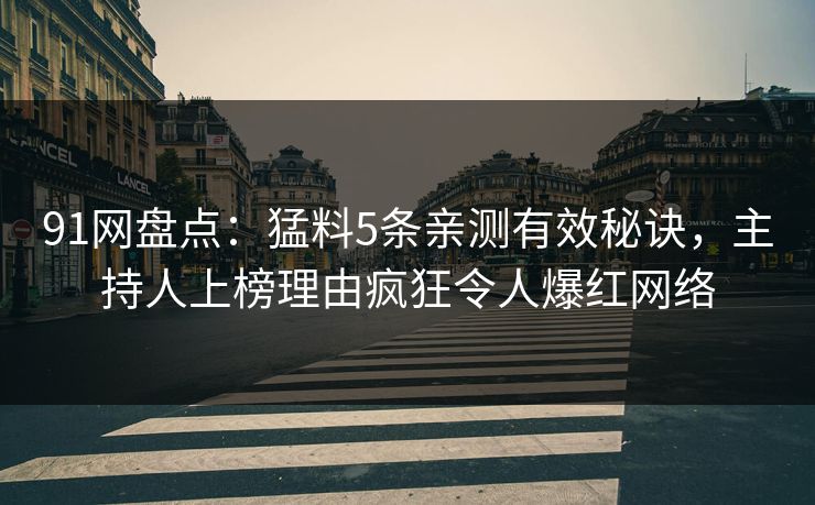 91网盘点：猛料5条亲测有效秘诀，主持人上榜理由疯狂令人爆红网络
