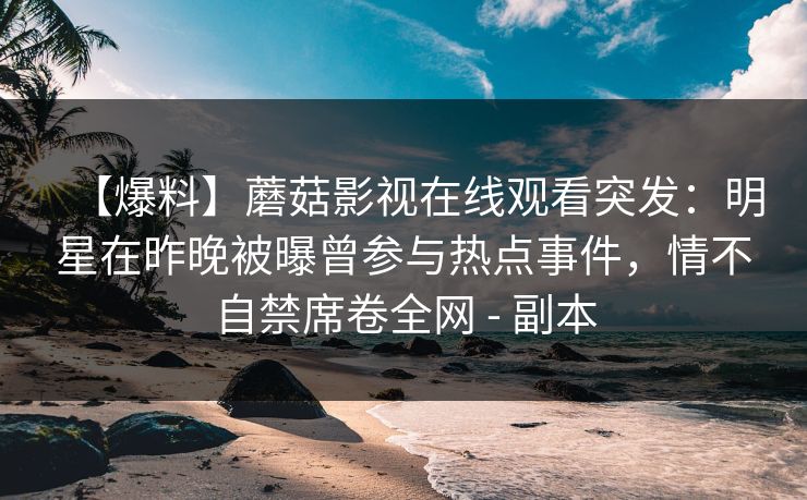 【爆料】蘑菇影视在线观看突发：明星在昨晚被曝曾参与热点事件，情不自禁席卷全网 - 副本