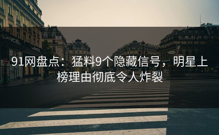 91网盘点：猛料9个隐藏信号，明星上榜理由彻底令人炸裂