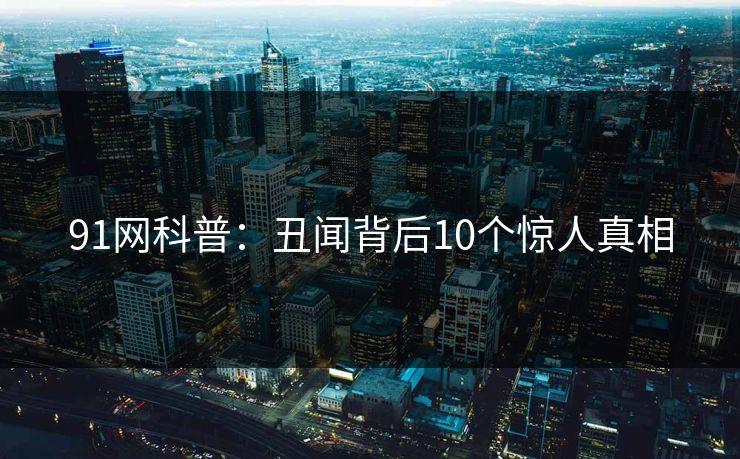 91网科普：丑闻背后10个惊人真相