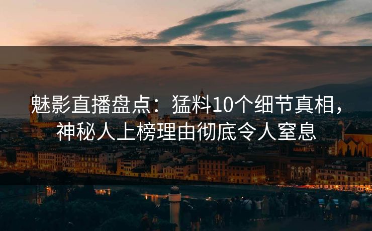 魅影直播盘点:猛料10个细节真相,神秘人上榜理由彻底令人窒息