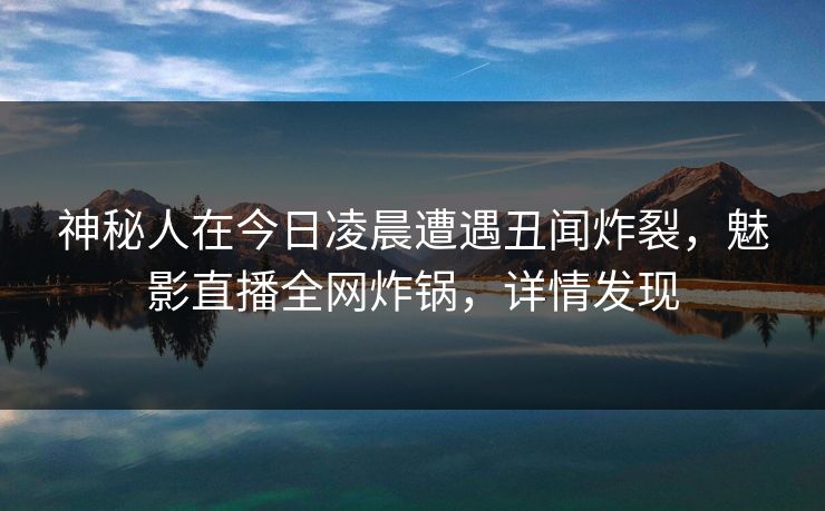 神秘人在今日凌晨遭遇丑闻炸裂，魅影直播全网炸锅，详情发现