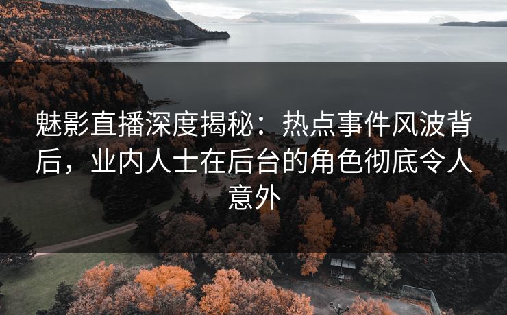 魅影直播深度揭秘：热点事件风波背后，业内人士在后台的角色彻底令人意外
