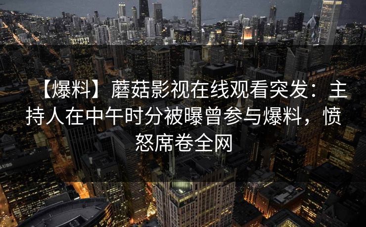 【爆料】蘑菇影视在线观看突发:主持人在中午时分被曝曾参与爆料,愤怒席卷全网