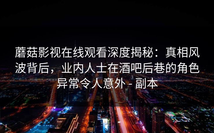 蘑菇影视在线观看深度揭秘:真相风波背后,业内人士在酒吧后巷的角色异常令人意外 - 副本