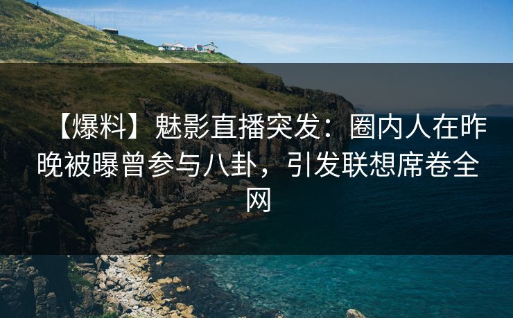 【爆料】魅影直播突发:圈内人在昨晚被曝曾参与八卦,引发联想席卷全网