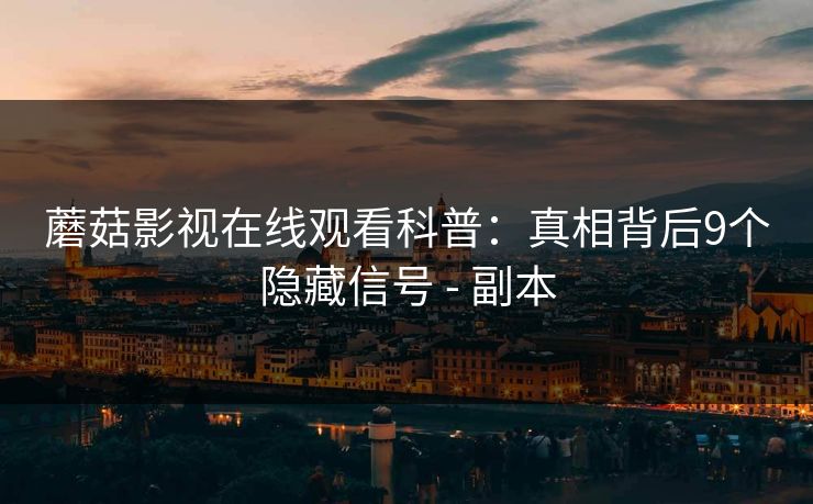 蘑菇影视在线观看科普:真相背后9个隐藏信号 - 副本 蘑菇影视在线观看科普:真相背后9个隐藏信号 - 副本