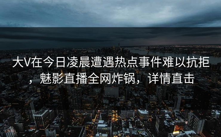 大V在今日凌晨遭遇热点事件难以抗拒，魅影直播全网炸锅，详情直击