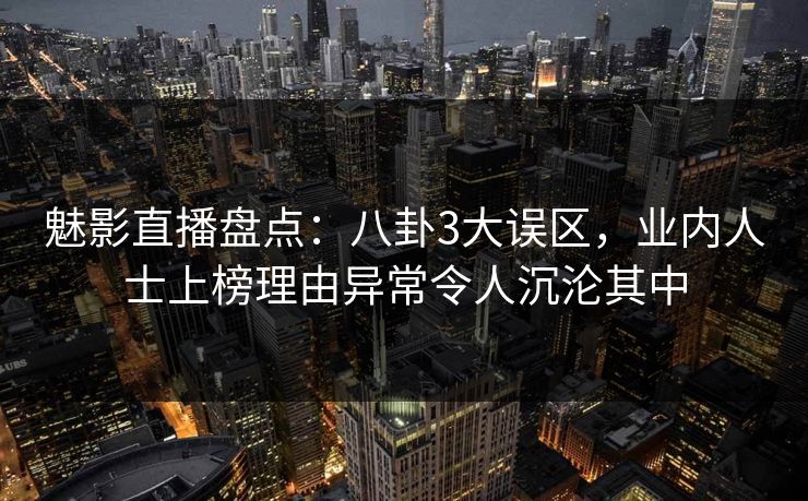 魅影直播盘点:八卦3大误区,业内人士上榜理由异常令人沉沦其中