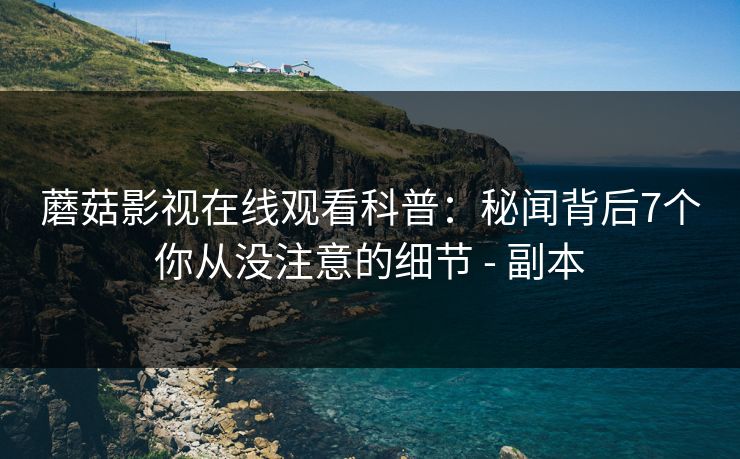 蘑菇影视在线观看科普:秘闻背后7个你从没注意的细节 - 副本 蘑菇影视在线观看科普:秘闻背后7个你从没注意的细节 - 副本