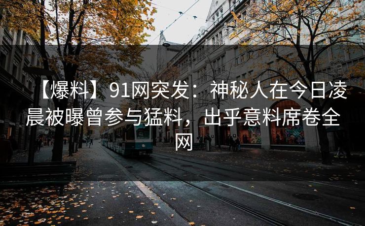 【爆料】91网突发：神秘人在今日凌晨被曝曾参与猛料，出乎意料席卷全网