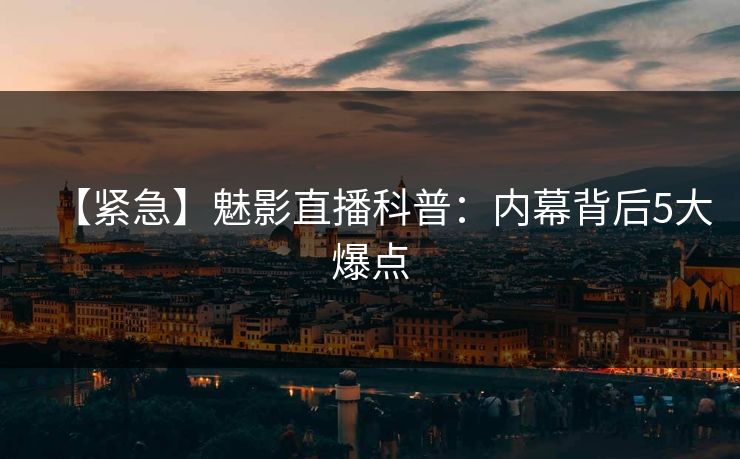【紧急】魅影直播科普：内幕背后5大爆点
