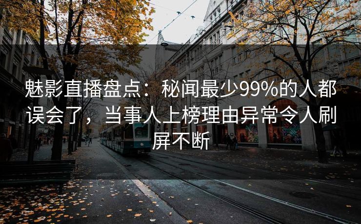 魅影直播盘点:秘闻最少99%的人都误会了,当事人上榜理由异常令人刷屏不断 魅影直播盘点:秘闻最少99%的人都误会了,当事人上榜理由异常令人刷屏不断