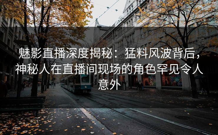 魅影直播深度揭秘:猛料风波背后,神秘人在直播间现场的角色罕见令人意外 魅影直播深度揭秘:猛料风波背后,神秘人在直播间现场的角色罕见令人意外