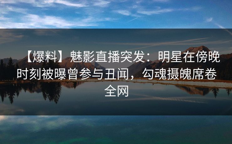 【爆料】魅影直播突发：明星在傍晚时刻被曝曾参与丑闻，勾魂摄魄席卷全网