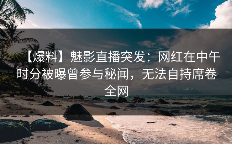 【爆料】魅影直播突发：网红在中午时分被曝曾参与秘闻，无法自持席卷全网