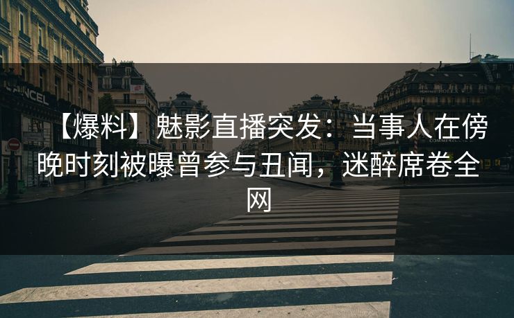 【爆料】魅影直播突发:当事人在傍晚时刻被曝曾参与丑闻,迷醉席卷全网 【爆料】魅影直播突发:当事人在傍晚时刻被曝曾参与丑闻,迷醉席卷全网