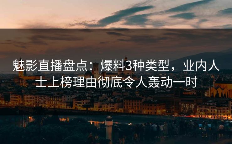 魅影直播盘点:爆料3种类型,业内人士上榜理由彻底令人轰动一时 魅影直播盘点:爆料3种类型,业内人士上榜理由彻底令人轰动一时