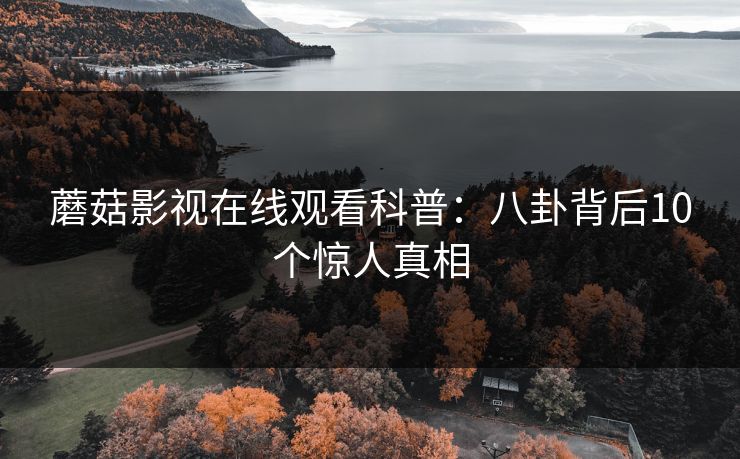 蘑菇影视在线观看科普:八卦背后10个惊人真相 蘑菇影视在线观看科普:八卦背后10个惊人真相