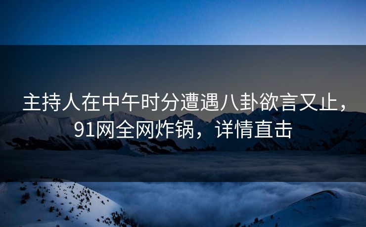 详细阅读:主持人在中午时分遭遇八卦欲言又止,91网全网炸锅,详情直击 主持人在中午时分遭遇八卦欲言又止,91网全网炸锅,详情直击