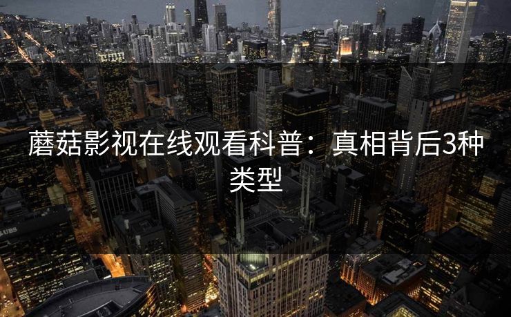 蘑菇影视在线观看科普:真相背后3种类型 蘑菇影视在线观看科普:真相背后3种类型