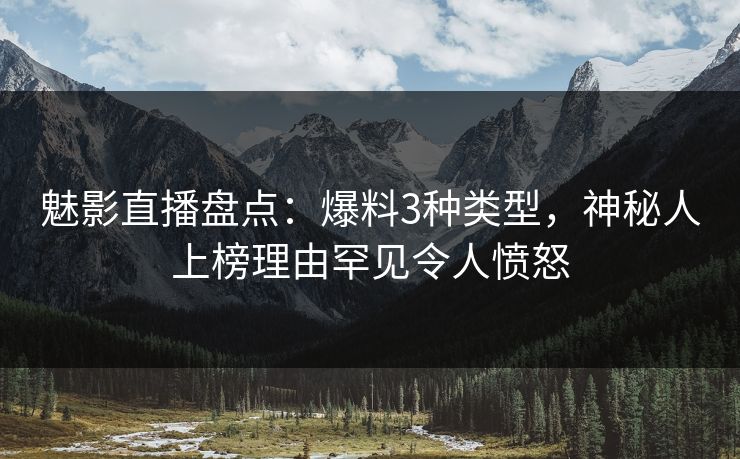 详细阅读:魅影直播盘点:爆料3种类型,神秘人上榜理由罕见令人愤怒 魅影直播盘点:爆料3种类型,神秘人上榜理由罕见令人愤怒