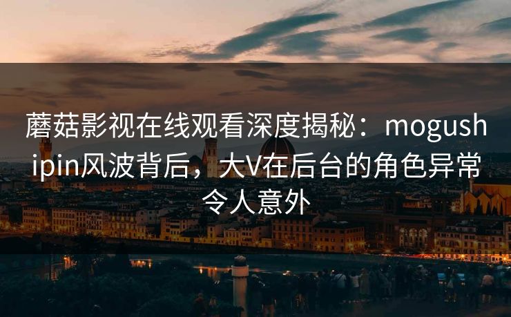详细阅读:蘑菇影视在线观看深度揭秘:mogushipin风波背后,大V在后台的角色异常令人意外 蘑菇影视在线观看深度揭秘:mogushipin风波背后,大V在后台的角色异常令人意外