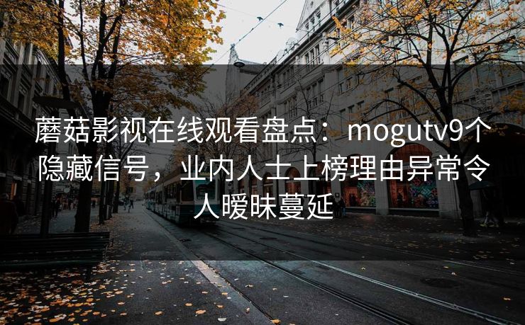 详细阅读:蘑菇影视在线观看盘点:mogutv9个隐藏信号,业内人士上榜理由异常令人暧昧蔓延 蘑菇影视在线观看盘点:mogutv9个隐藏信号,业内人士上榜理由异常令人暧昧蔓延