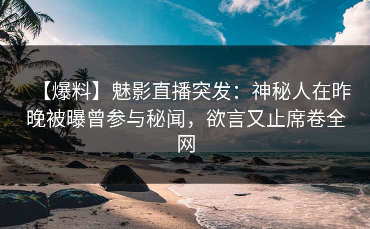 详细阅读:【爆料】魅影直播突发:神秘人在昨晚被曝曾参与秘闻,欲言又止席卷全网 【爆料】魅影直播突发:神秘人在昨晚被曝曾参与秘闻,欲言又止席卷全网