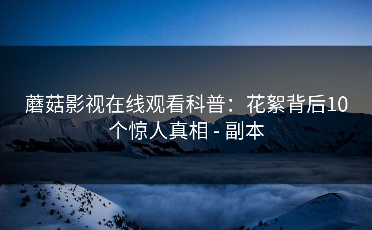 蘑菇影视在线观看科普:花絮背后10个惊人真相 - 副本 蘑菇影视在线观看科普:花絮背后10个惊人真相 - 副本