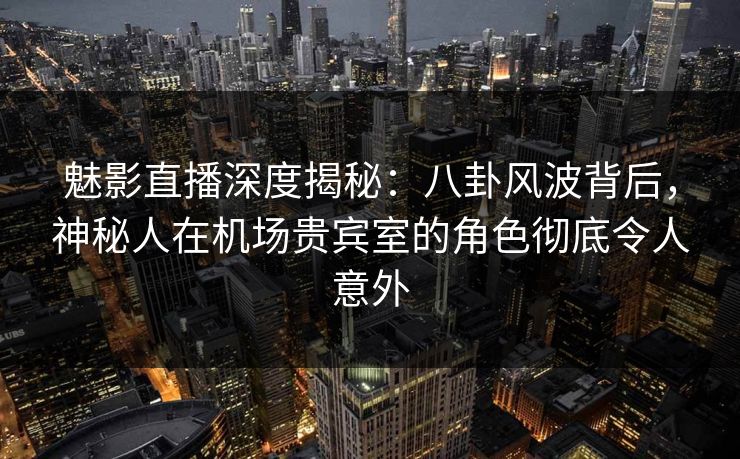 详细阅读:魅影直播深度揭秘:八卦风波背后,神秘人在机场贵宾室的角色彻底令人意外 魅影直播深度揭秘:八卦风波背后,神秘人在机场贵宾室的角色彻底令人意外