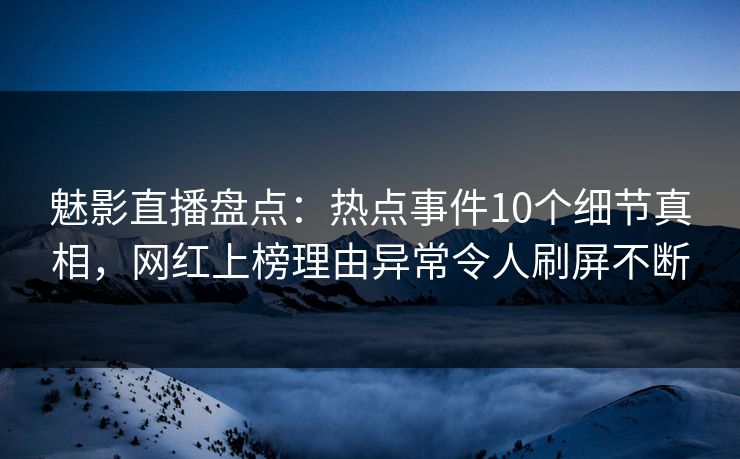 魅影直播盘点:热点事件10个细节真相,网红上榜理由异常令人刷屏不断