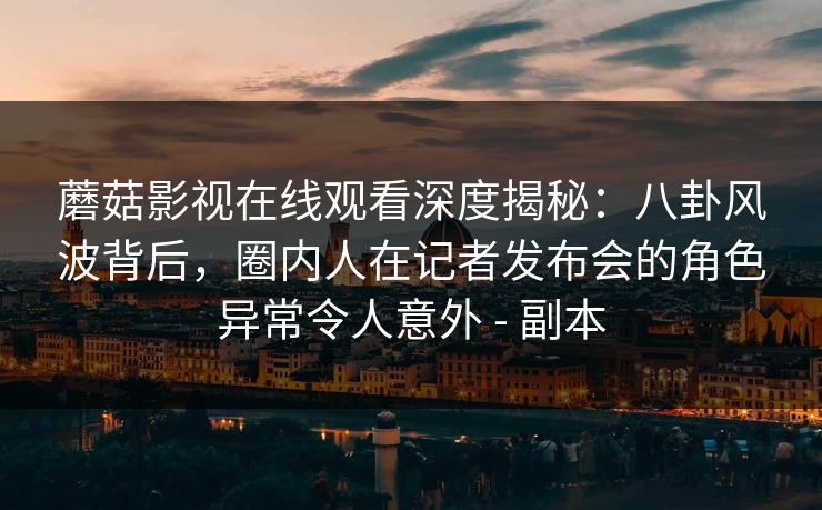 蘑菇影视在线观看深度揭秘:八卦风波背后,圈内人在记者发布会的角色异常令人意外 - 副本 蘑菇影视在线观看深度揭秘:八卦风波背后,圈内人在记者发布会的角色异常令人意外 - 副本
