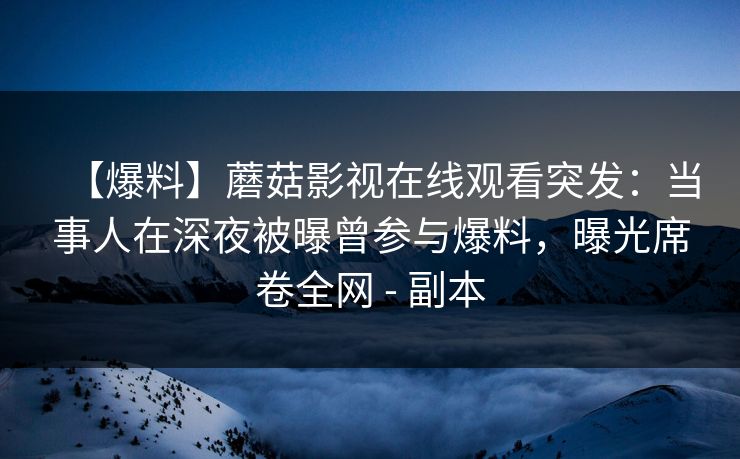 【爆料】蘑菇影视在线观看突发:当事人在深夜被曝曾参与爆料,曝光席卷全网 - 副本