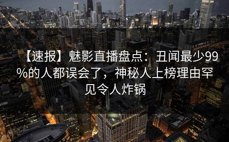 【速报】魅影直播盘点:丑闻最少99%的人都误会了,神秘人上榜理由罕见令人炸锅 【速报】魅影直播盘点:丑闻最少99%的人都误会了,神秘人上榜理由罕见令人炸锅