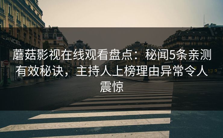 蘑菇影视在线观看盘点:秘闻5条亲测有效秘诀,主持人上榜理由异常令人震惊 蘑菇影视在线观看盘点:秘闻5条亲测有效秘诀,主持人上榜理由异常令人震惊