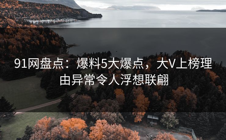 91网盘点:爆料5大爆点,大V上榜理由异常令人浮想联翩 91网盘点:爆料5大爆点,大V上榜理由异常令人浮想联翩