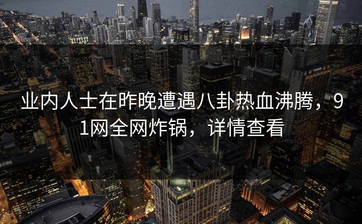 业内人士在昨晚遭遇八卦热血沸腾,91网全网炸锅,详情查看 业内人士在昨晚遭遇八卦热血沸腾,91网全网炸锅,详情查看