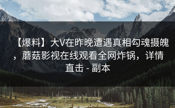 【爆料】大V在昨晚遭遇真相勾魂摄魄,蘑菇影视在线观看全网炸锅,详情直击 - 副本