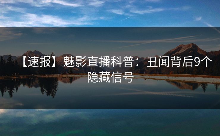 【速报】魅影直播科普:丑闻背后9个隐藏信号