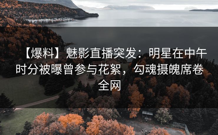 【爆料】魅影直播突发:明星在中午时分被曝曾参与花絮,勾魂摄魄席卷全网