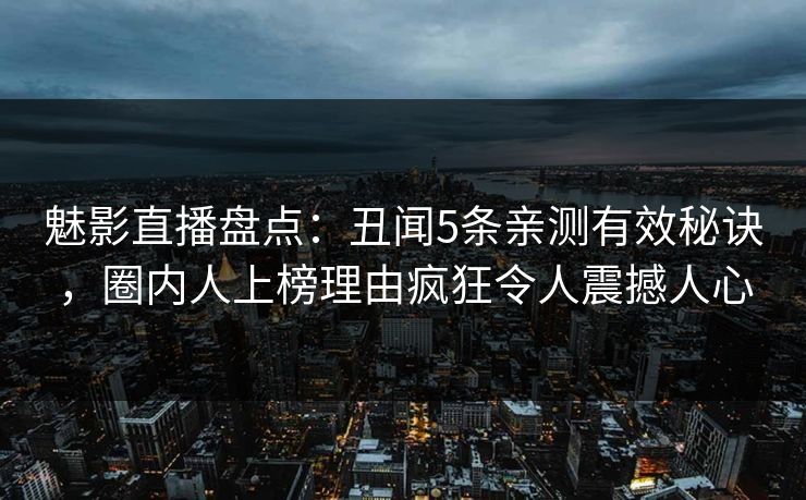 魅影直播盘点:丑闻5条亲测有效秘诀,圈内人上榜理由疯狂令人震撼人心 魅影直播盘点:丑闻5条亲测有效秘诀,圈内人上榜理由疯狂令人震撼人心