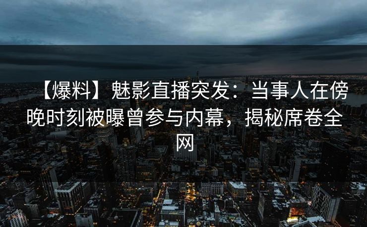 【爆料】魅影直播突发:当事人在傍晚时刻被曝曾参与内幕,揭秘席卷全网