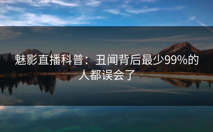 魅影直播科普：丑闻背后最少99%的人都误会了