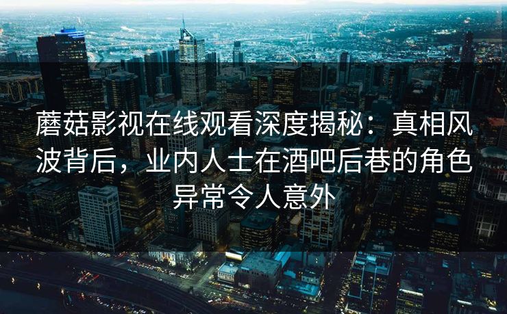 蘑菇影视在线观看深度揭秘:真相风波背后,业内人士在酒吧后巷的角色异常令人意外