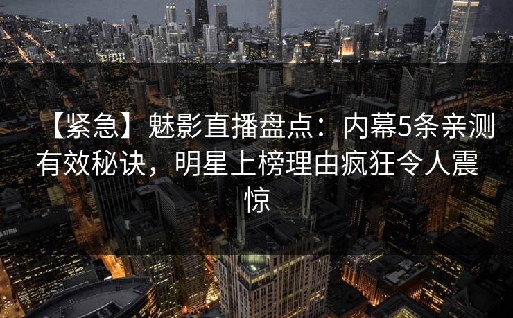 【紧急】魅影直播盘点:内幕5条亲测有效秘诀,明星上榜理由疯狂令人震惊 【紧急】魅影直播盘点:内幕5条亲测有效秘诀,明星上榜理由疯狂令人震惊