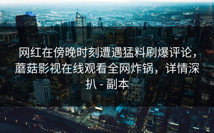网红在傍晚时刻遭遇猛料刷爆评论，蘑菇影视在线观看全网炸锅，详情深扒 - 副本
